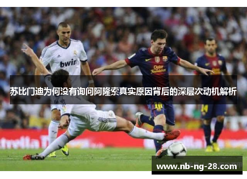 苏比门迪为何没有询问阿隆索真实原因背后的深层次动机解析 苏比门迪为何没有询问阿隆索真实原因背后的深层次动机解析