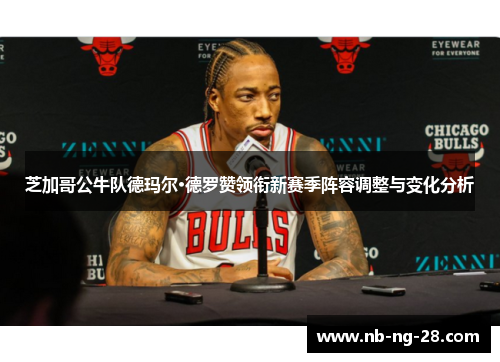 芝加哥公牛队德玛尔·德罗赞领衔新赛季阵容调整与变化分析 芝加哥公牛队德玛尔·德罗赞领衔新赛季阵容调整与变化分析