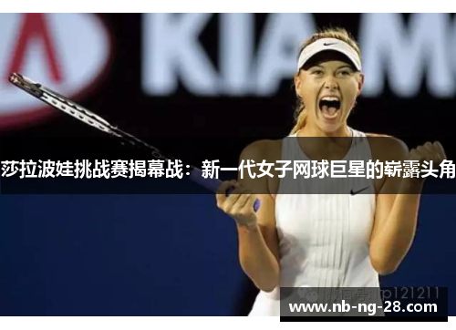莎拉波娃挑战赛揭幕战：新一代女子网球巨星的崭露头角
