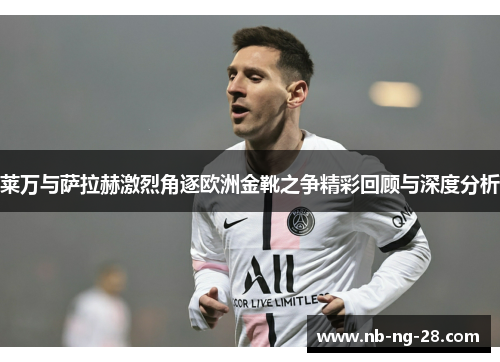 莱万与萨拉赫激烈角逐欧洲金靴之争精彩回顾与深度分析