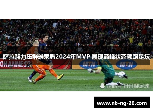 萨拉赫力压群雄荣膺2024年MVP 展现巅峰状态领跑足坛