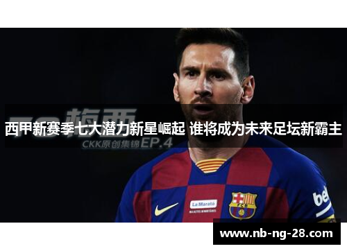西甲新赛季七大潜力新星崛起 谁将成为未来足坛新霸主