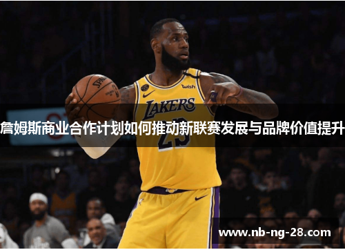 詹姆斯商业合作计划如何推动新联赛发展与品牌价值提升 詹姆斯商业合作计划如何推动新联赛发展与品牌价值提升
