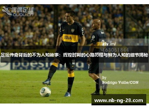 足坛传奇背后的不为人知故事:辉煌时刻的心路历程与鲜为人知的细节揭秘 足坛传奇背后的不为人知故事:辉煌时刻的心路历程与鲜为人知的细节揭秘