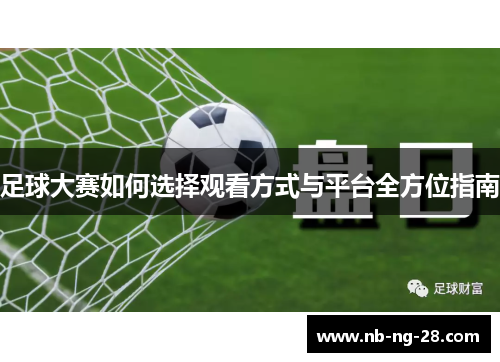 足球大赛如何选择观看方式与平台全方位指南 足球大赛如何选择观看方式与平台全方位指南