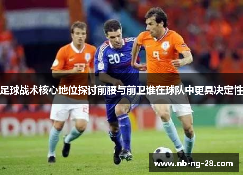 足球战术核心地位探讨前腰与前卫谁在球队中更具决定性