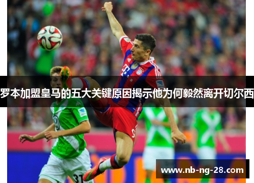 罗本加盟皇马的五大关键原因揭示他为何毅然离开切尔西