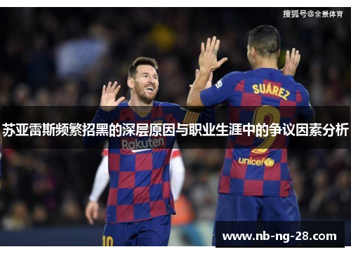 苏亚雷斯频繁招黑的深层原因与职业生涯中的争议因素分析