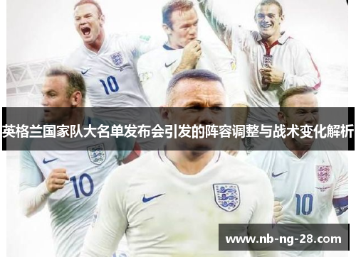 英格兰国家队大名单发布会引发的阵容调整与战术变化解析 英格兰国家队大名单发布会引发的阵容调整与战术变化解析