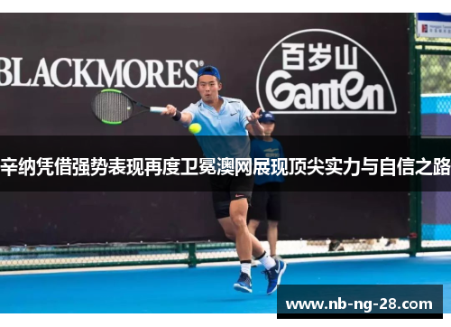 辛纳凭借强势表现再度卫冕澳网展现顶尖实力与自信之路 辛纳凭借强势表现再度卫冕澳网展现顶尖实力与自信之路