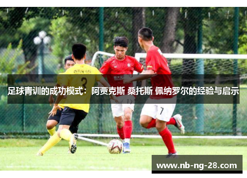 足球青训的成功模式:阿贾克斯 桑托斯 佩纳罗尔的经验与启示 足球青训的成功模式:阿贾克斯 桑托斯 佩纳罗尔的经验与启示