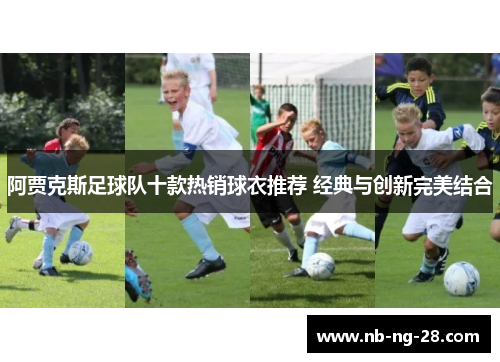 阿贾克斯足球队十款热销球衣推荐 经典与创新完美结合