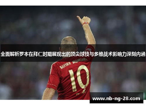 全面解析罗本在拜仁时期展现出的顶尖球技与多维战术影响力深刻内涵