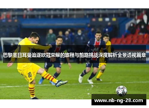 巴黎圣日耳曼追逐欧冠荣耀的旅程与前路挑战深度解析全景透视篇章 巴黎圣日耳曼追逐欧冠荣耀的旅程与前路挑战深度解析全景透视篇章