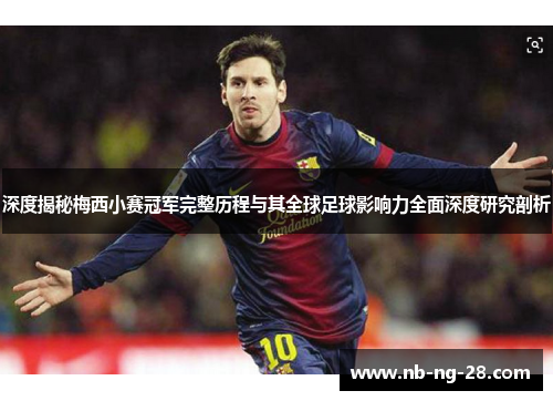 深度揭秘梅西小赛冠军完整历程与其全球足球影响力全面深度研究剖析
