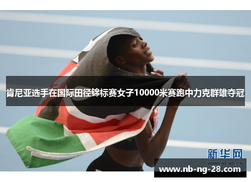 肯尼亚选手在国际田径锦标赛女子10000米赛跑中力克群雄夺冠