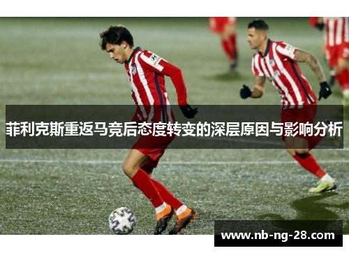 菲利克斯重返马竞后态度转变的深层原因与影响分析