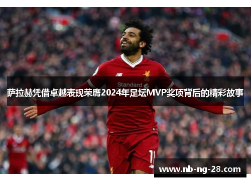 萨拉赫凭借卓越表现荣膺2024年足坛MVP奖项背后的精彩故事