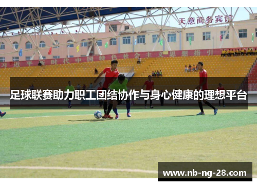 足球联赛助力职工团结协作与身心健康的理想平台