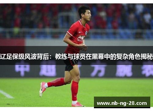 辽足保级风波背后：教练与球员在黑幕中的复杂角色揭秘