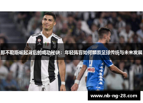 那不勒斯崛起背后的成功秘诀:年轻阵容如何颠覆足球传统与未来发展 那不勒斯崛起背后的成功秘诀:年轻阵容如何颠覆足球传统与未来发展