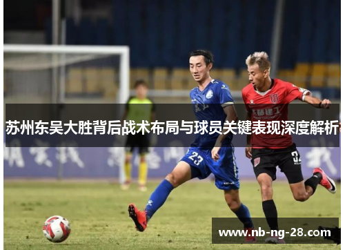 苏州东吴大胜背后战术布局与球员关键表现深度解析 苏州东吴大胜背后战术布局与球员关键表现深度解析