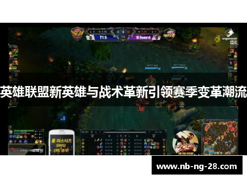 英雄联盟新英雄与战术革新引领赛季变革潮流 英雄联盟新英雄与战术革新引领赛季变革潮流