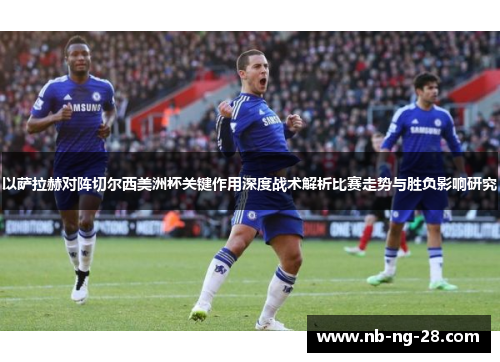 以萨拉赫对阵切尔西美洲杯关键作用深度战术解析比赛走势与胜负影响研究 以萨拉赫对阵切尔西美洲杯关键作用深度战术解析比赛走势与胜负影响研究