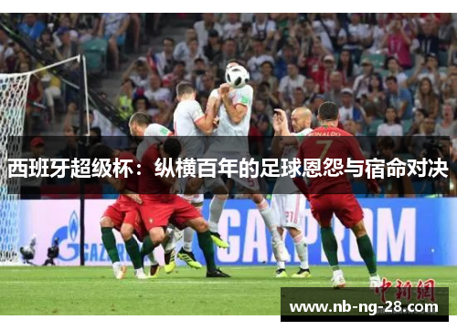 西班牙超级杯:纵横百年的足球恩怨与宿命对决 西班牙超级杯:纵横百年的足球恩怨与宿命对决