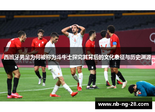 西班牙男足为何被称为斗牛士探究其背后的文化象征与历史渊源 西班牙男足为何被称为斗牛士探究其背后的文化象征与历史渊源