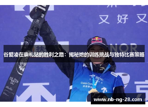 谷爱凌在崇礼站的胜利之路:揭秘她的训练挑战与独特比赛策略 谷爱凌在崇礼站的胜利之路:揭秘她的训练挑战与独特比赛策略