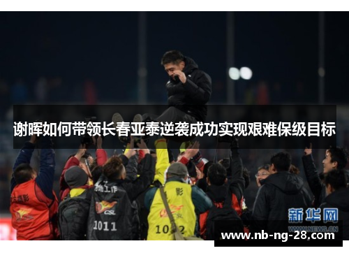 谢晖如何带领长春亚泰逆袭成功实现艰难保级目标 谢晖如何带领长春亚泰逆袭成功实现艰难保级目标