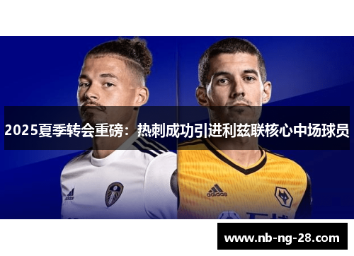 2025夏季转会重磅:热刺成功引进利兹联核心中场球员 2025夏季转会重磅:热刺成功引进利兹联核心中场球员