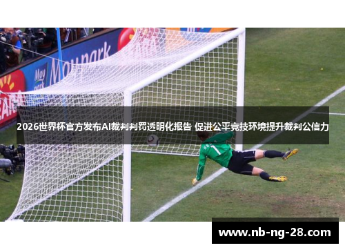 2026世界杯官方发布AI裁判判罚透明化报告 促进公平竞技环境提升裁判公信力 2026世界杯官方发布AI裁判判罚透明化报告 促进公平竞技环境提升裁判公信力