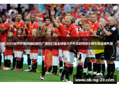 2026世界杯期间纽约时代广场将打造全球最大户外实时观赛大屏引爆全城热潮