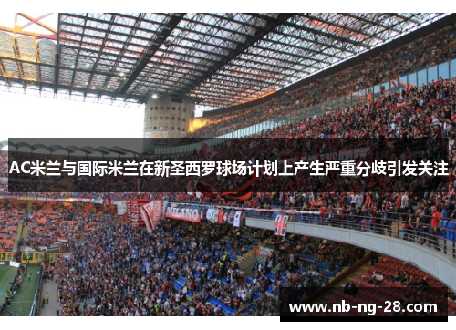 AC米兰与国际米兰在新圣西罗球场计划上产生严重分歧引发关注