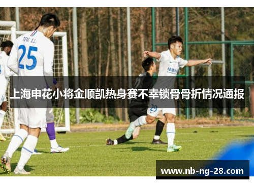 上海申花小将金顺凯热身赛不幸锁骨骨折情况通报