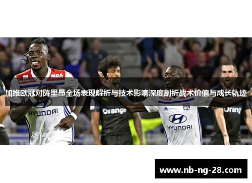 加维欧冠对阵里昂全场表现解析与技术影响深度剖析战术价值与成长轨迹
