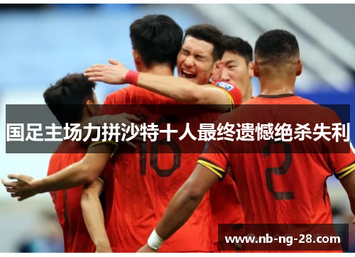 国足主场力拼沙特十人最终遗憾绝杀失利