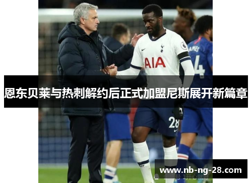 恩东贝莱与热刺解约后正式加盟尼斯展开新篇章