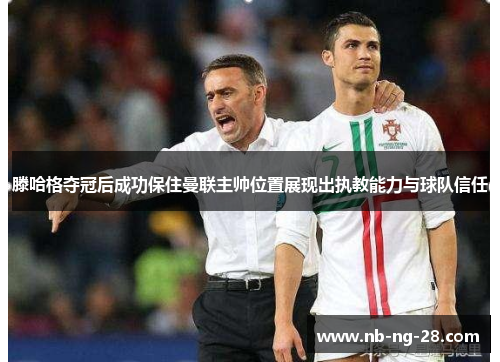 滕哈格夺冠后成功保住曼联主帅位置展现出执教能力与球队信任