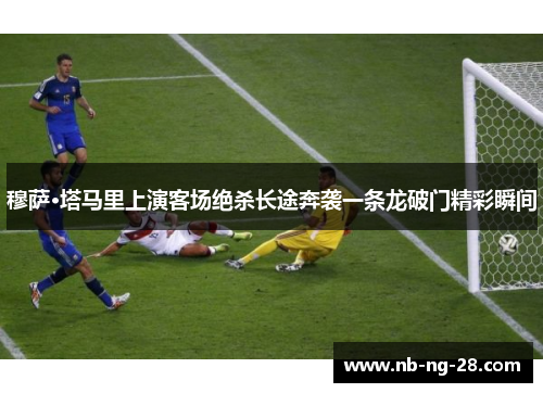 穆萨·塔马里上演客场绝杀长途奔袭一条龙破门精彩瞬间