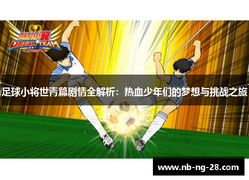 足球小将世青篇剧情全解析：热血少年们的梦想与挑战之旅