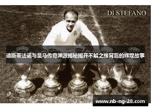 迪斯蒂法诺与皇马传奇渊源揭秘揭开不解之缘背后的辉煌故事