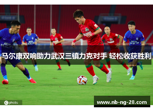 马尔康双响助力武汉三镇力克对手 轻松收获胜利
