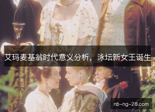 艾玛麦基翁时代意义分析,泳坛新女王诞生 艾玛麦基翁时代意义分析,泳坛新女王诞生