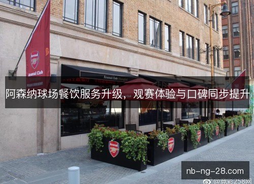 阿森纳球场餐饮服务升级,观赛体验与口碑同步提升 阿森纳球场餐饮服务升级,观赛体验与口碑同步提升